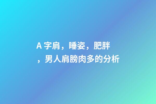 A 字肩，睡姿，肥胖，男人肩膀肉多的分析